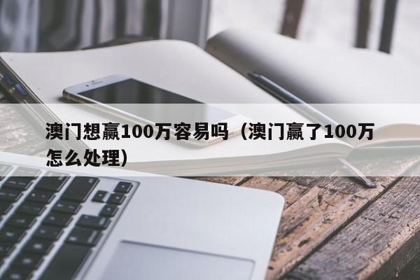 澳门想赢100万容易吗（澳门赢了100万怎么处理）