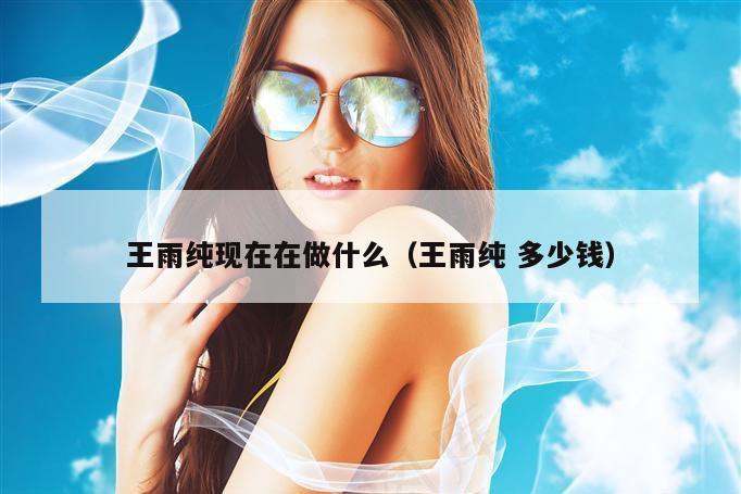 王雨纯现在在做什么（王雨纯 多少钱）