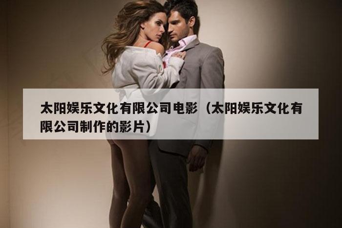 太阳娱乐文化有限公司电影（太阳娱乐文化有限公司制作的影片）