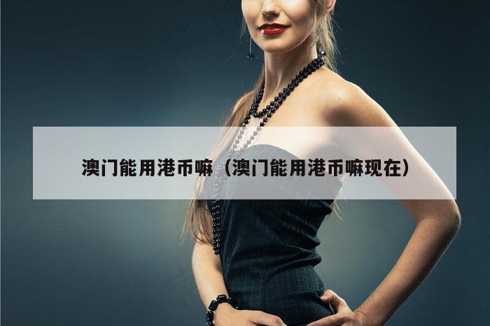 澳门能用港币嘛（澳门能用港币嘛现在）