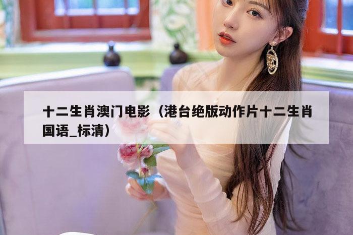 十二生肖澳门电影（港台绝版动作片十二生肖国语_标清）