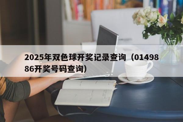 2025年双色球开奖记录查询（0149886开奖号码查询）