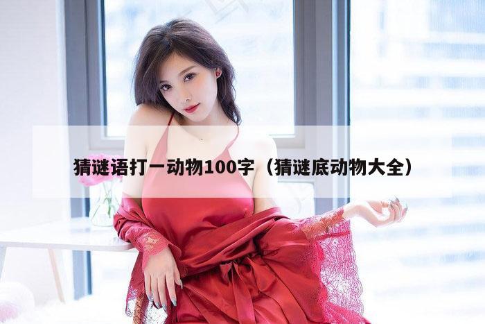 猜谜语打一动物100字（猜谜底动物大全）