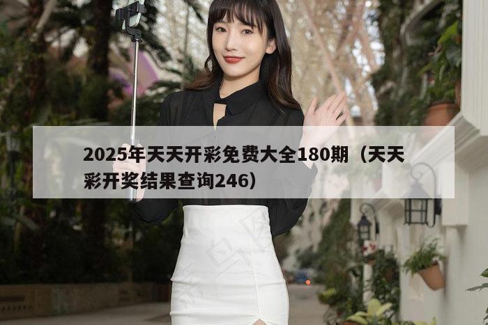 2025年天天开彩免费大全180期（天天彩开奖结果查询246）