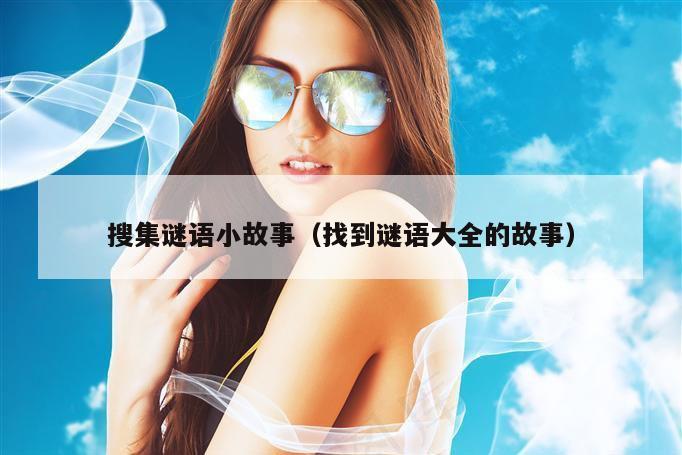 搜集谜语小故事(找到谜语大全的故事)