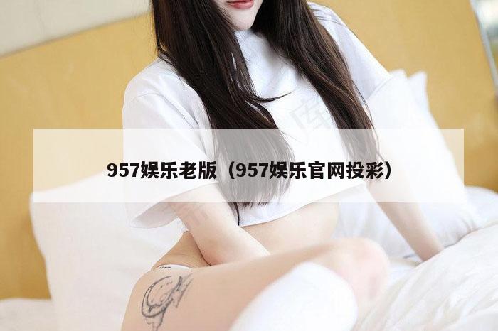957娱乐老版（957娱乐官网投彩）