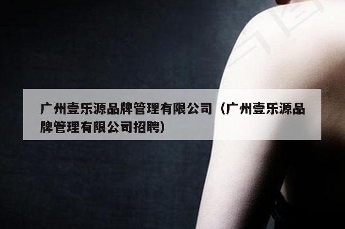广州壹乐源品牌管理有限公司（广州壹乐源品牌管理有限公司招聘）